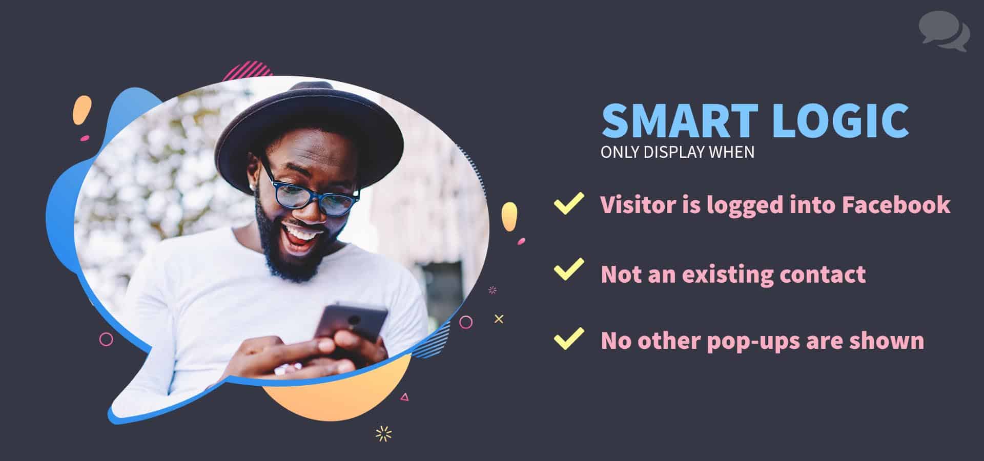 ShopMessage smart logic only targets visitors that are: 1. logged into Facebook, 2. Not on an existing contact yet and 3. Not at the same time as an existing modal on the site. A guy with glasses and a hat smiles widely at his phone.